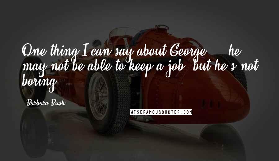 Barbara Bush Quotes: One thing I can say about George ... he may not be able to keep a job, but he's not boring.