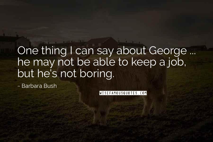 Barbara Bush Quotes: One thing I can say about George ... he may not be able to keep a job, but he's not boring.