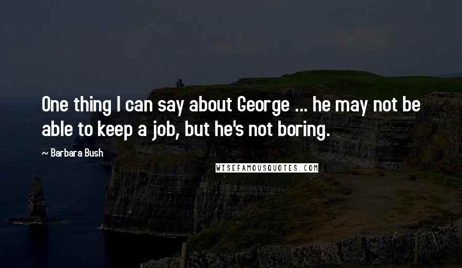 Barbara Bush Quotes: One thing I can say about George ... he may not be able to keep a job, but he's not boring.