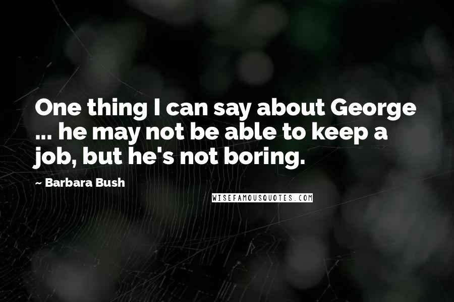 Barbara Bush Quotes: One thing I can say about George ... he may not be able to keep a job, but he's not boring.