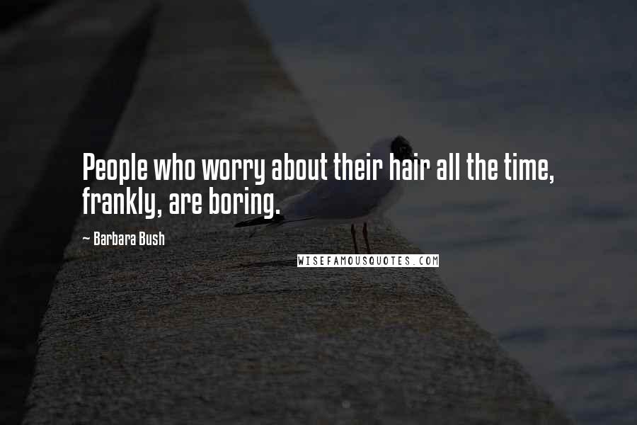 Barbara Bush Quotes: People who worry about their hair all the time, frankly, are boring.