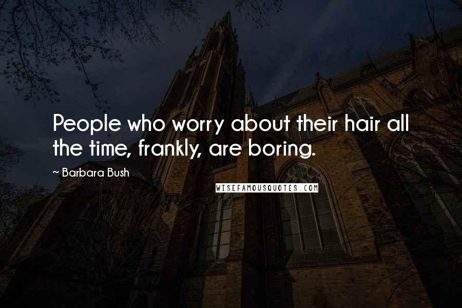 Barbara Bush Quotes: People who worry about their hair all the time, frankly, are boring.