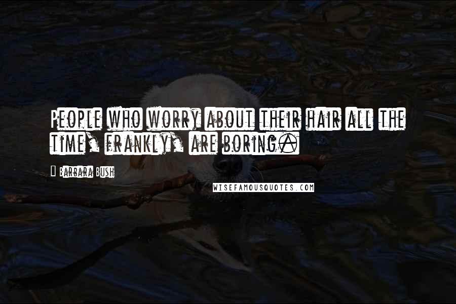 Barbara Bush Quotes: People who worry about their hair all the time, frankly, are boring.