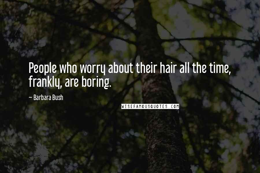 Barbara Bush Quotes: People who worry about their hair all the time, frankly, are boring.