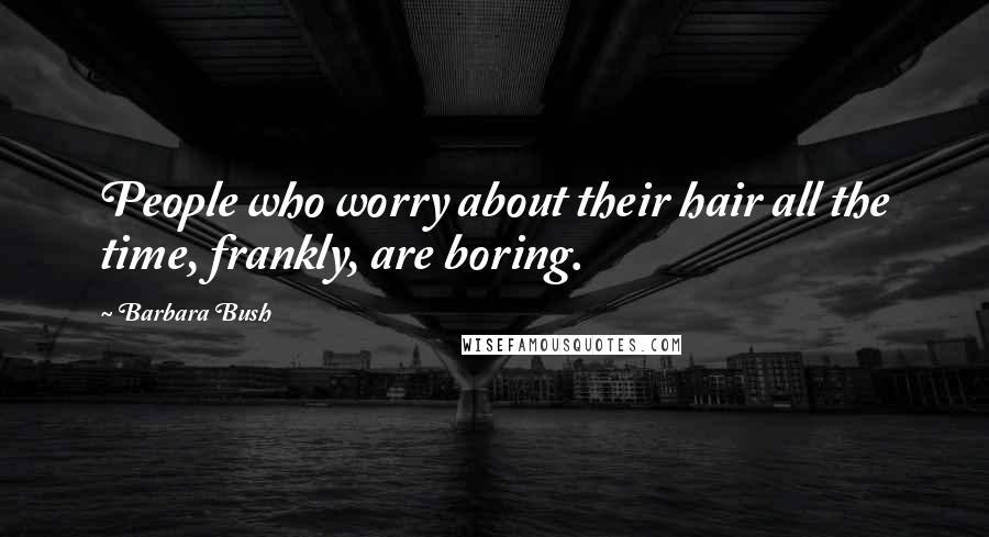 Barbara Bush Quotes: People who worry about their hair all the time, frankly, are boring.