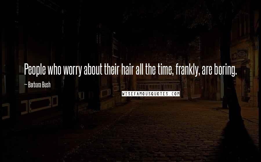 Barbara Bush Quotes: People who worry about their hair all the time, frankly, are boring.