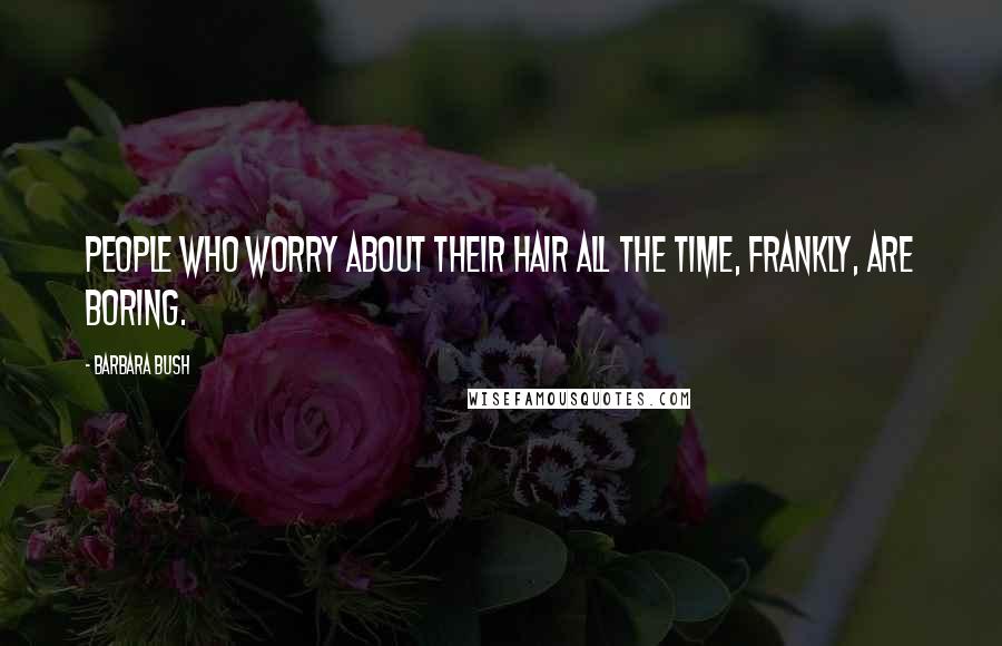 Barbara Bush Quotes: People who worry about their hair all the time, frankly, are boring.