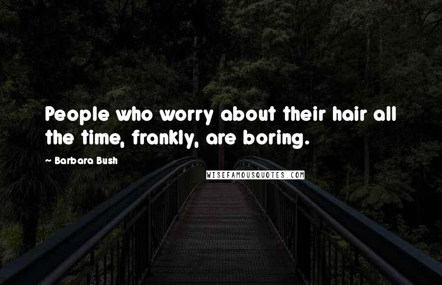 Barbara Bush Quotes: People who worry about their hair all the time, frankly, are boring.