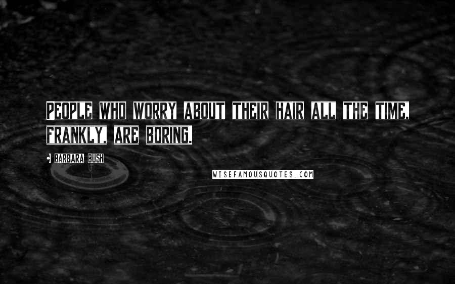 Barbara Bush Quotes: People who worry about their hair all the time, frankly, are boring.