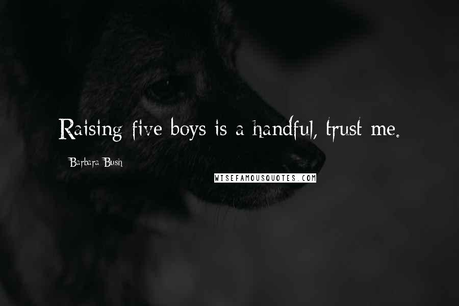 Barbara Bush Quotes: Raising five boys is a handful, trust me.