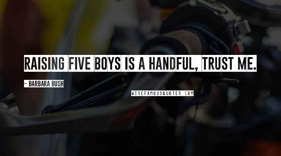 Barbara Bush Quotes: Raising five boys is a handful, trust me.
