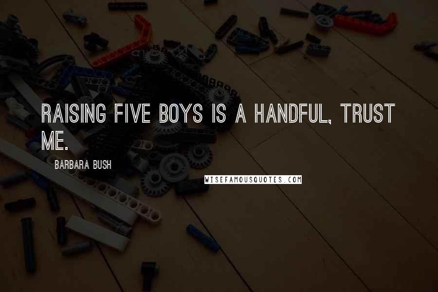 Barbara Bush Quotes: Raising five boys is a handful, trust me.
