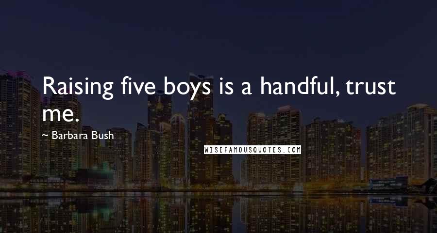 Barbara Bush Quotes: Raising five boys is a handful, trust me.
