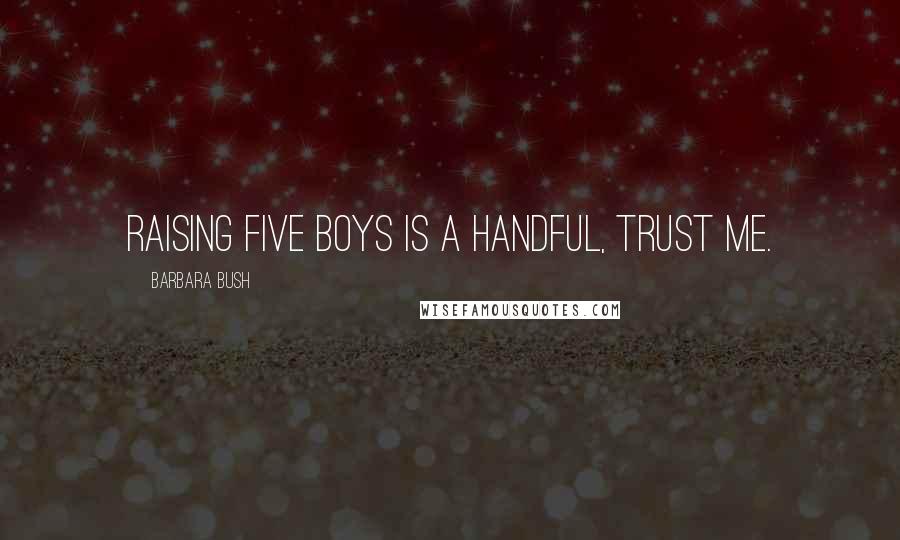 Barbara Bush Quotes: Raising five boys is a handful, trust me.