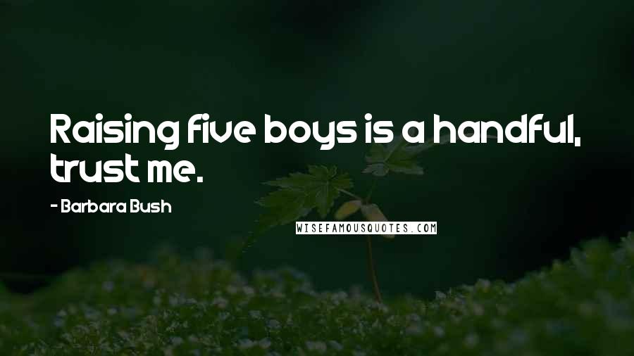 Barbara Bush Quotes: Raising five boys is a handful, trust me.