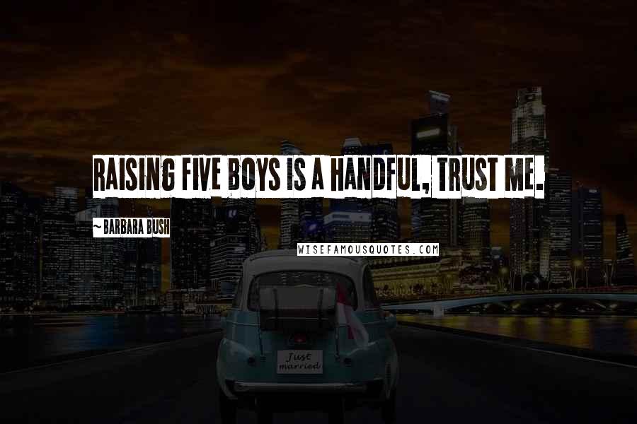 Barbara Bush Quotes: Raising five boys is a handful, trust me.