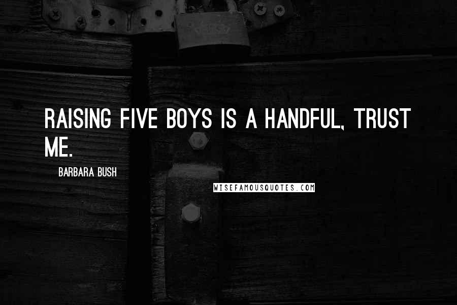 Barbara Bush Quotes: Raising five boys is a handful, trust me.