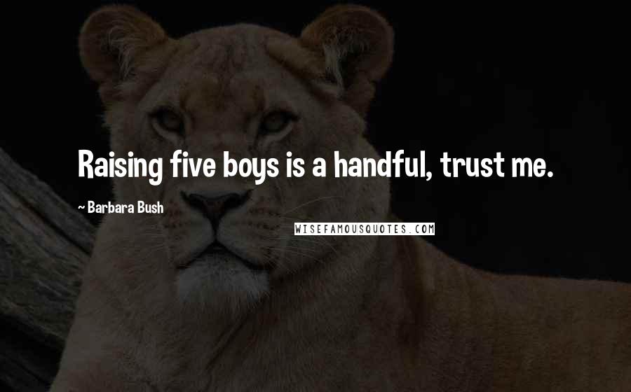 Barbara Bush Quotes: Raising five boys is a handful, trust me.