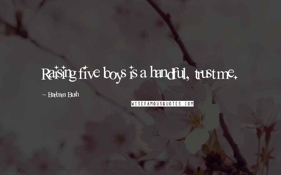 Barbara Bush Quotes: Raising five boys is a handful, trust me.