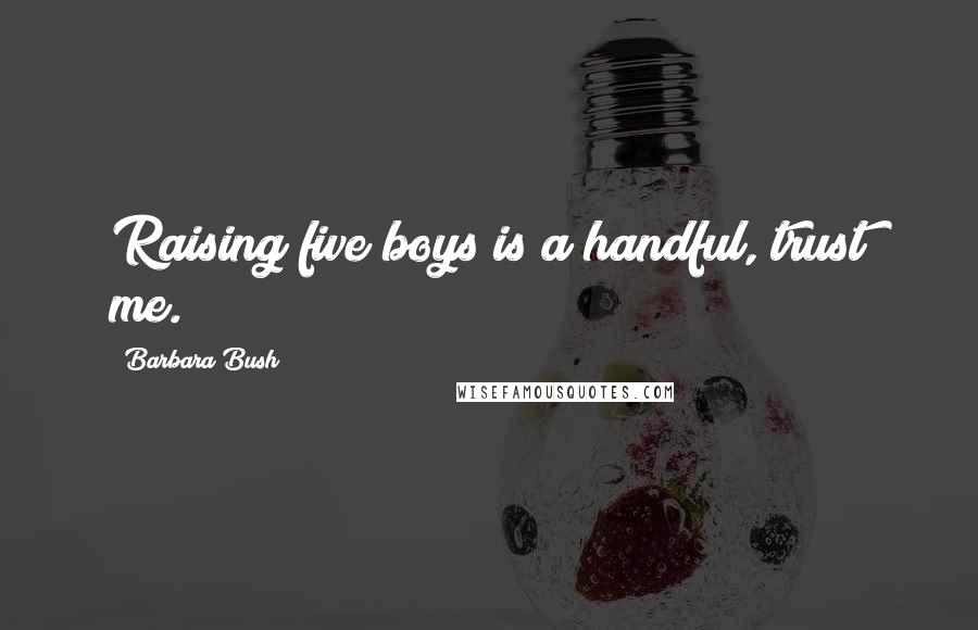 Barbara Bush Quotes: Raising five boys is a handful, trust me.