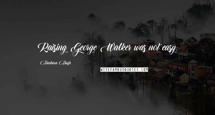 Barbara Bush Quotes: Raising George Walker was not easy.