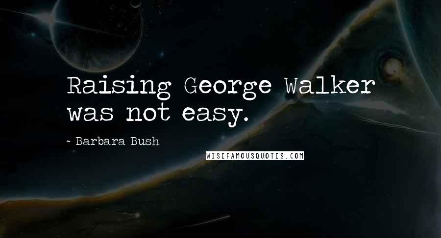 Barbara Bush Quotes: Raising George Walker was not easy.