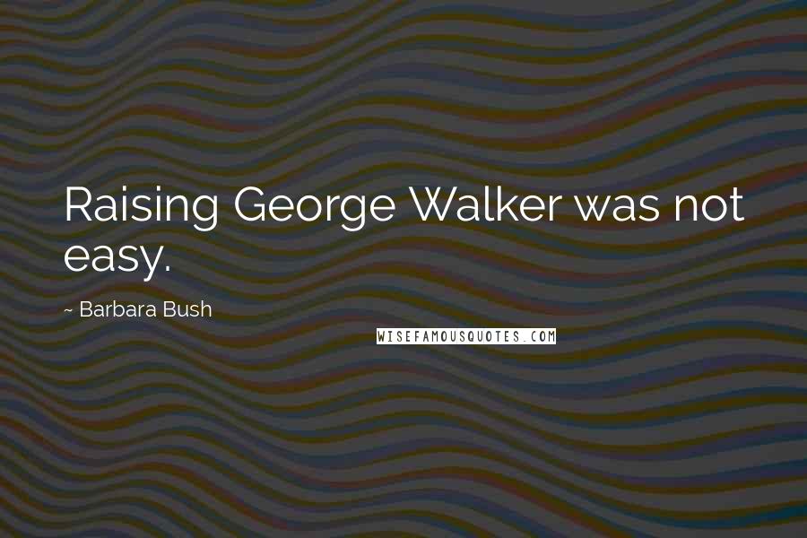 Barbara Bush Quotes: Raising George Walker was not easy.