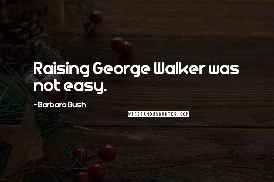 Barbara Bush Quotes: Raising George Walker was not easy.