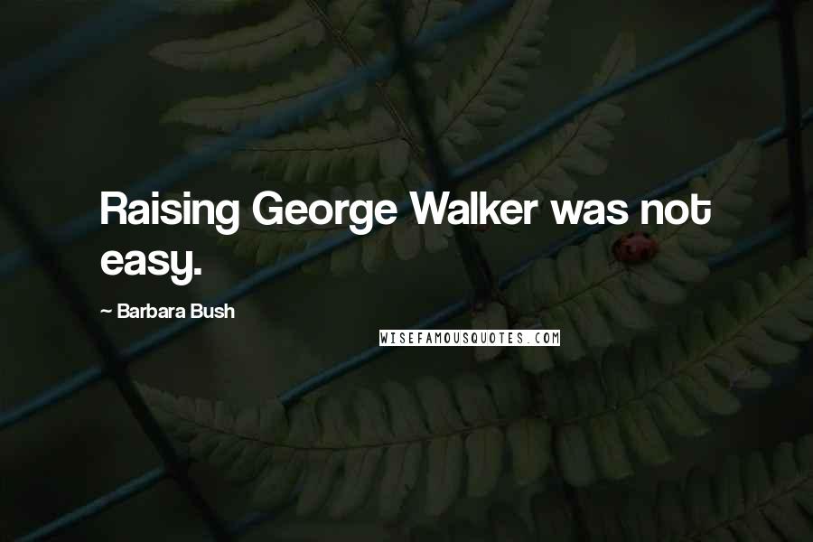 Barbara Bush Quotes: Raising George Walker was not easy.