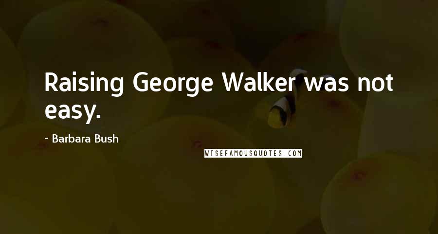 Barbara Bush Quotes: Raising George Walker was not easy.