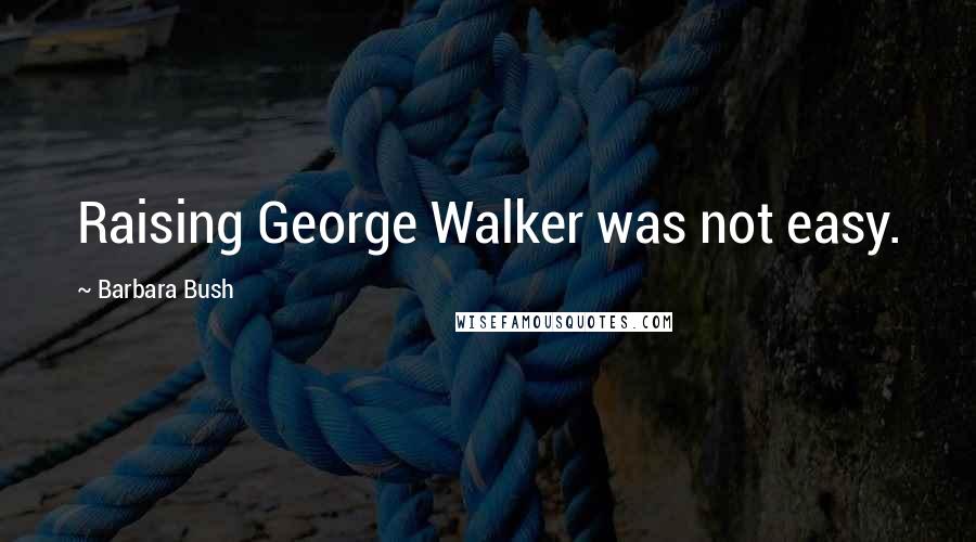 Barbara Bush Quotes: Raising George Walker was not easy.