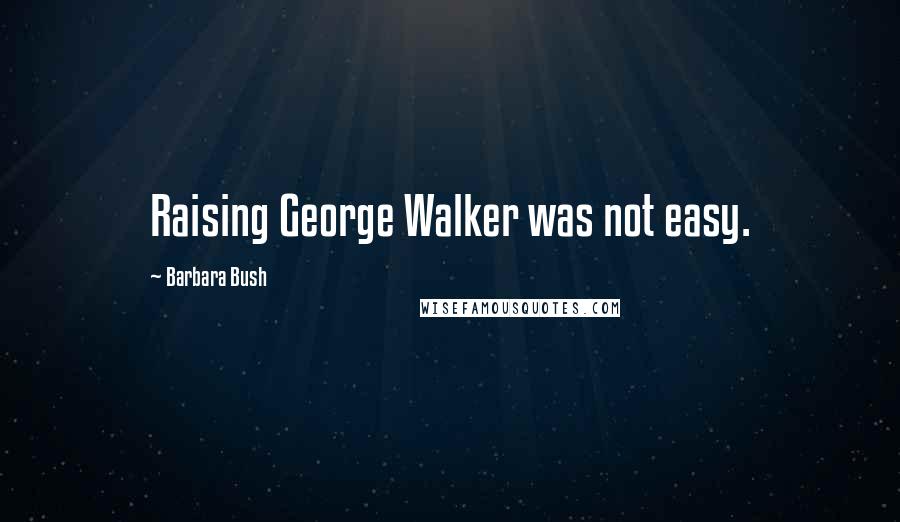 Barbara Bush Quotes: Raising George Walker was not easy.