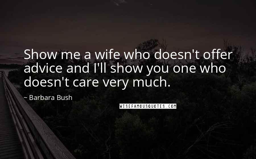 Barbara Bush Quotes: Show me a wife who doesn't offer advice and I'll show you one who doesn't care very much.