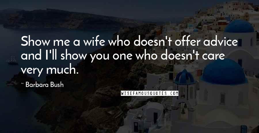 Barbara Bush Quotes: Show me a wife who doesn't offer advice and I'll show you one who doesn't care very much.