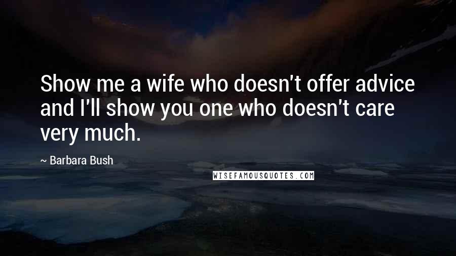 Barbara Bush Quotes: Show me a wife who doesn't offer advice and I'll show you one who doesn't care very much.