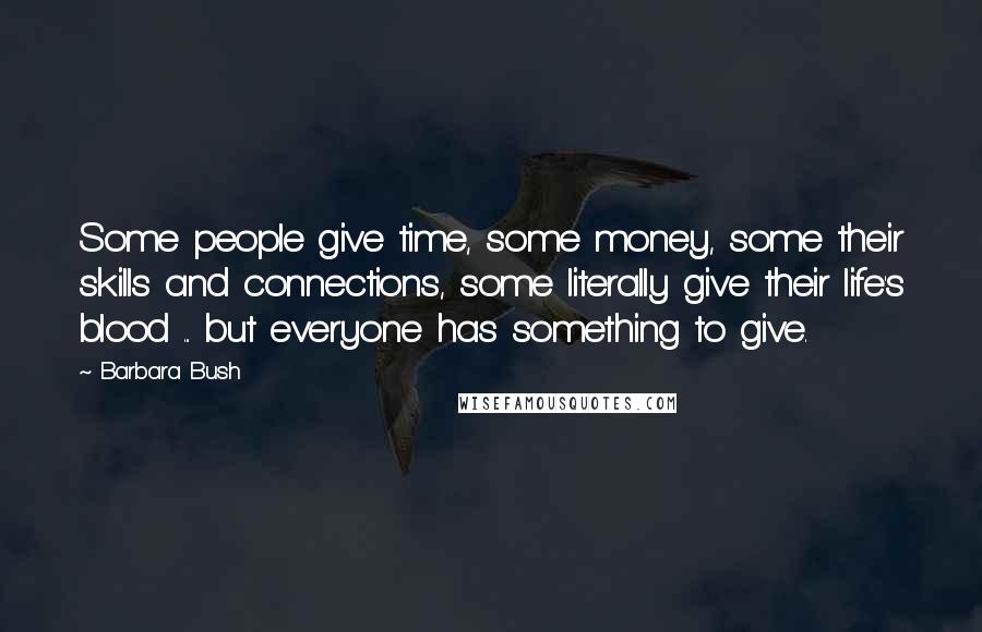 Barbara Bush Quotes: Some people give time, some money, some their skills and connections, some literally give their life's blood ... but everyone has something to give.