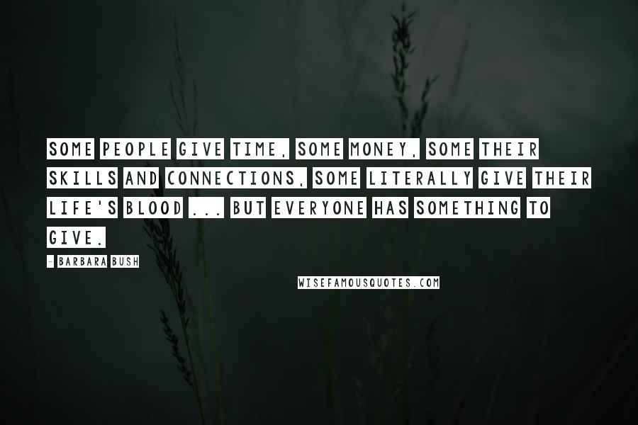 Barbara Bush Quotes: Some people give time, some money, some their skills and connections, some literally give their life's blood ... but everyone has something to give.