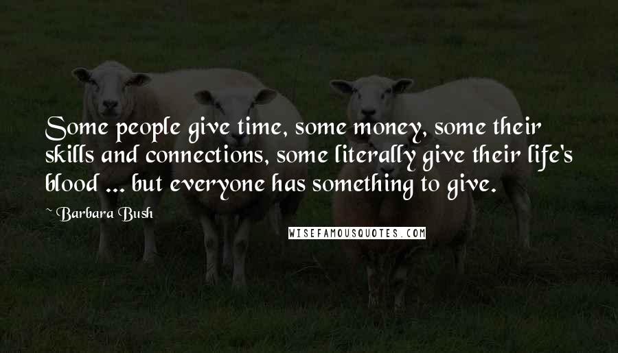 Barbara Bush Quotes: Some people give time, some money, some their skills and connections, some literally give their life's blood ... but everyone has something to give.