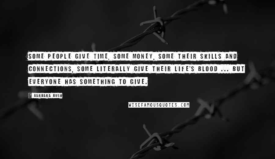 Barbara Bush Quotes: Some people give time, some money, some their skills and connections, some literally give their life's blood ... but everyone has something to give.