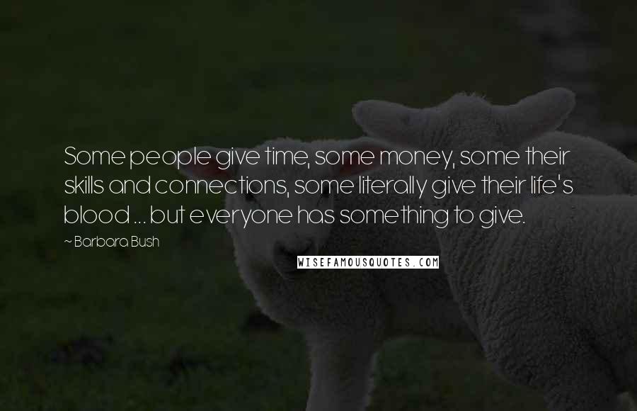 Barbara Bush Quotes: Some people give time, some money, some their skills and connections, some literally give their life's blood ... but everyone has something to give.