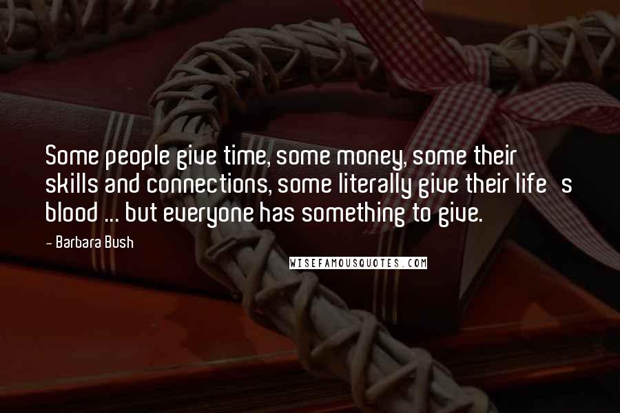 Barbara Bush Quotes: Some people give time, some money, some their skills and connections, some literally give their life's blood ... but everyone has something to give.