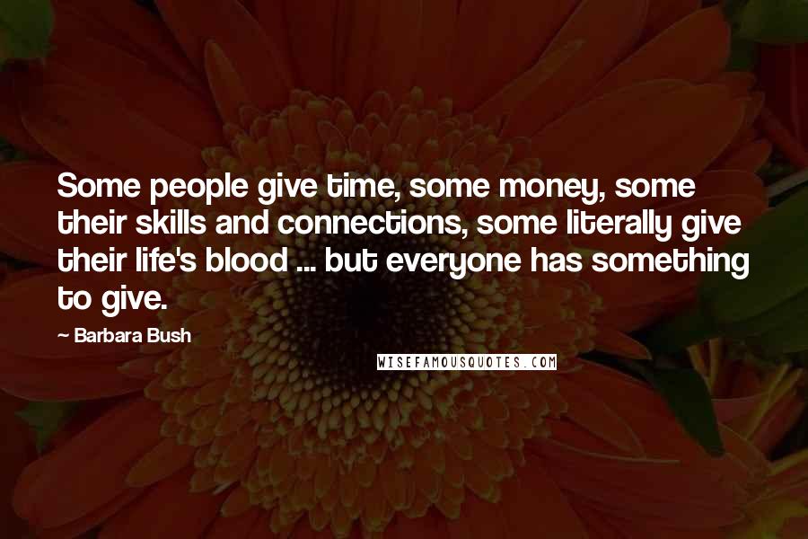 Barbara Bush Quotes: Some people give time, some money, some their skills and connections, some literally give their life's blood ... but everyone has something to give.