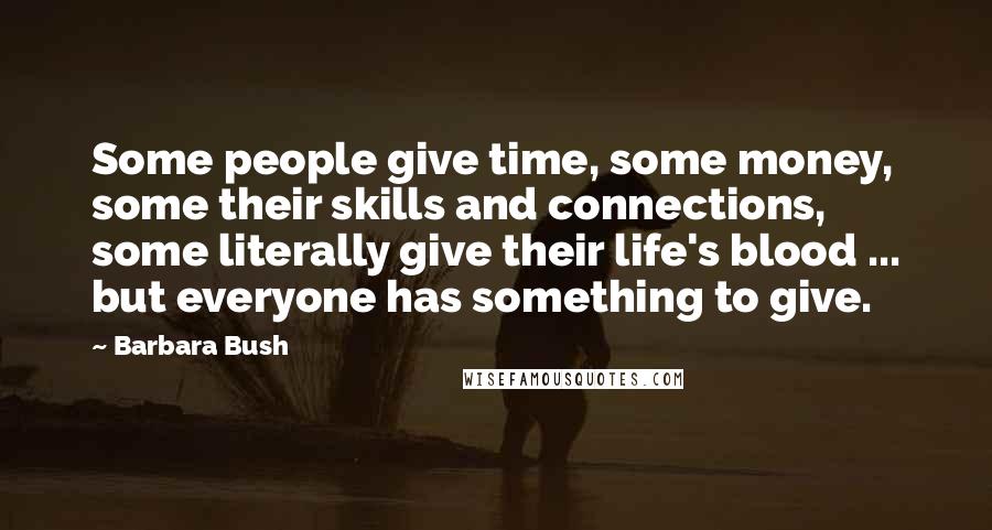 Barbara Bush Quotes: Some people give time, some money, some their skills and connections, some literally give their life's blood ... but everyone has something to give.