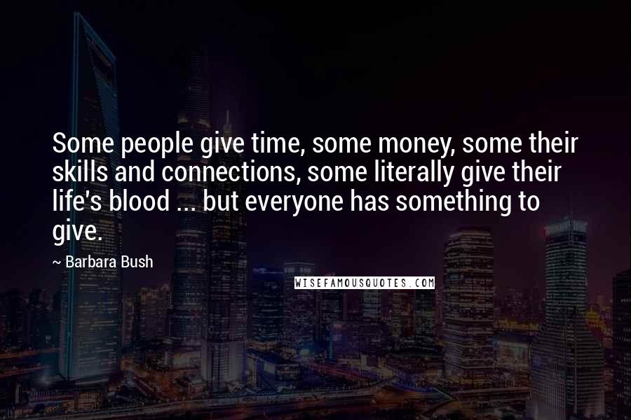 Barbara Bush Quotes: Some people give time, some money, some their skills and connections, some literally give their life's blood ... but everyone has something to give.