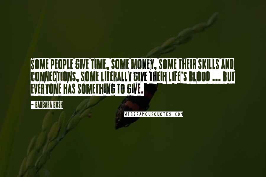 Barbara Bush Quotes: Some people give time, some money, some their skills and connections, some literally give their life's blood ... but everyone has something to give.