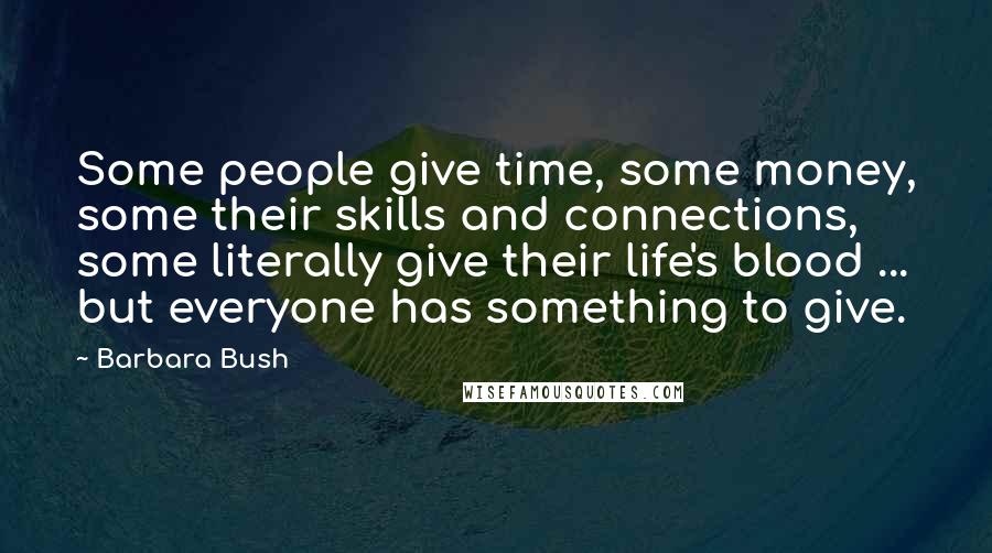 Barbara Bush Quotes: Some people give time, some money, some their skills and connections, some literally give their life's blood ... but everyone has something to give.