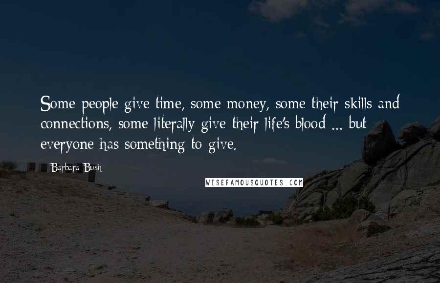 Barbara Bush Quotes: Some people give time, some money, some their skills and connections, some literally give their life's blood ... but everyone has something to give.