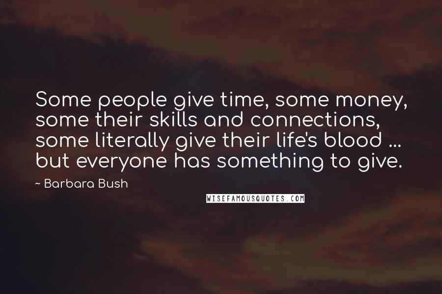 Barbara Bush Quotes: Some people give time, some money, some their skills and connections, some literally give their life's blood ... but everyone has something to give.