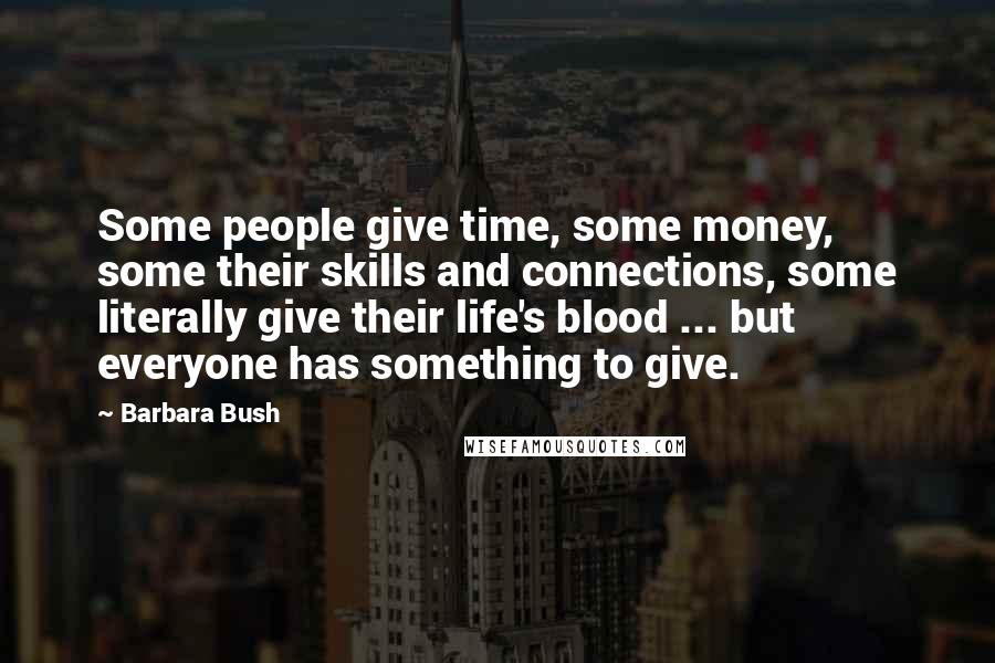 Barbara Bush Quotes: Some people give time, some money, some their skills and connections, some literally give their life's blood ... but everyone has something to give.