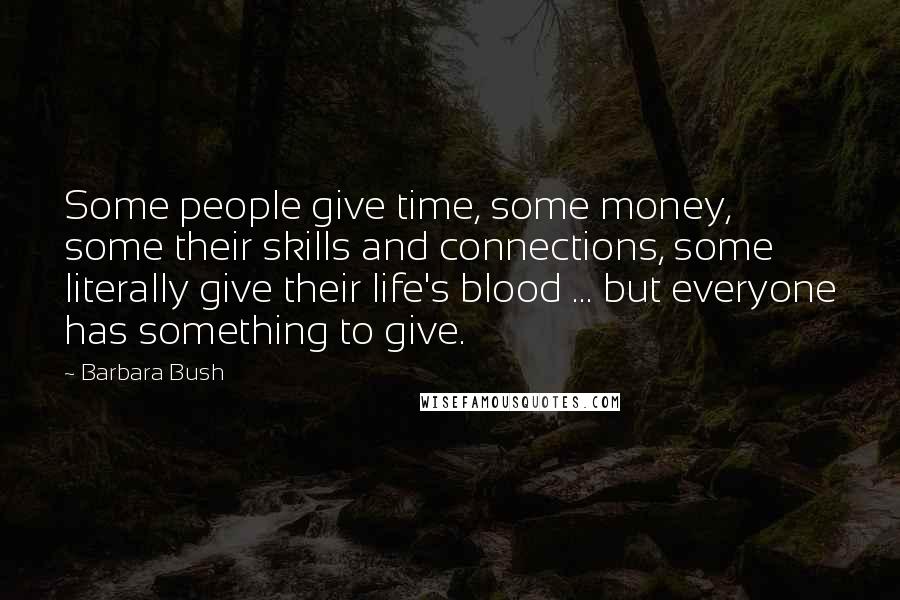 Barbara Bush Quotes: Some people give time, some money, some their skills and connections, some literally give their life's blood ... but everyone has something to give.